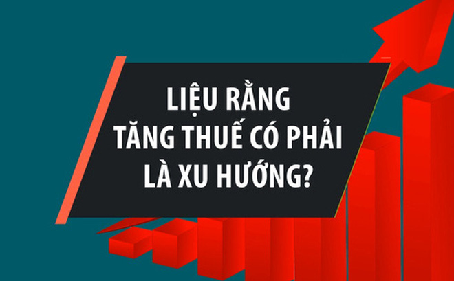 Xu hướng tăng thuế nhìn nước người ta tăng mình cũng tăng?
